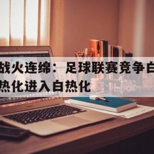 大发娱乐登录入口-战火连绵：足球联赛竞争白热化进入白热化的简单介绍