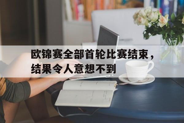 欧锦赛全部首轮比赛结束，结果令人意想不到(欧锦赛全部首轮比赛结束,结果令人意想不到的是)