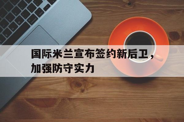 关于国际米兰宣布签约新后卫，加强防守实力的信息