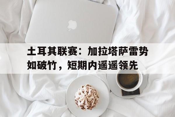 关于土耳其联赛：加拉塔萨雷势如破竹，短期内遥遥领先的信息