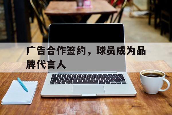 广告合作签约,球员成为品牌代言人(广告合作签约,球员成为品牌代言人可以吗) 广告合作签约,球员成为品牌代言人(广告合作签约,球员成为品牌代言人可以吗)
