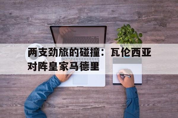 关于两支劲旅的碰撞：瓦伦西亚对阵皇家马德里的信息