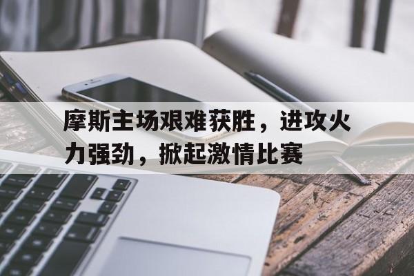 摩斯主场艰难获胜，进攻火力强劲，掀起激情比赛的简单介绍