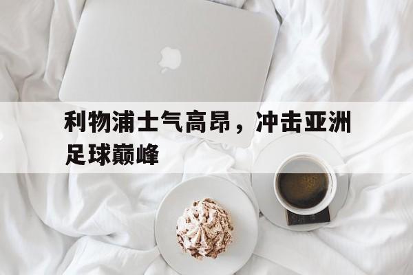 关于利物浦士气高昂,冲击亚洲足球巅峰的信息 关于利物浦士气高昂,冲击亚洲足球巅峰的信息