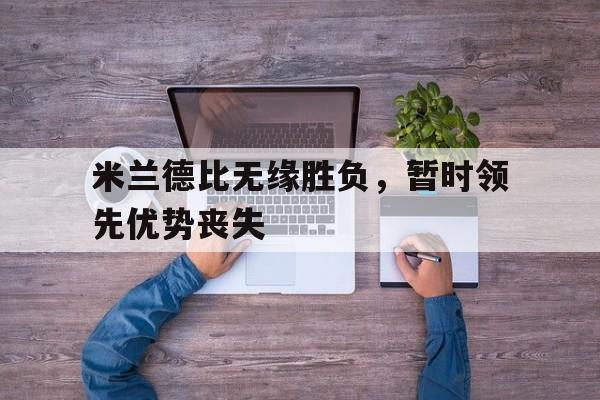 米兰德比无缘胜负,暂时领先优势丧失(米兰德比无缘胜负,暂时领先优势丧失了什么) 米兰德比无缘胜负,暂时领先优势丧失(米兰德比无缘胜负,暂时领先优势丧失了什么)