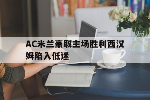 AC米兰豪取主场胜利西汉姆陷入低迷的简单介绍 AC米兰豪取主场胜利西汉姆陷入低迷的简单介绍