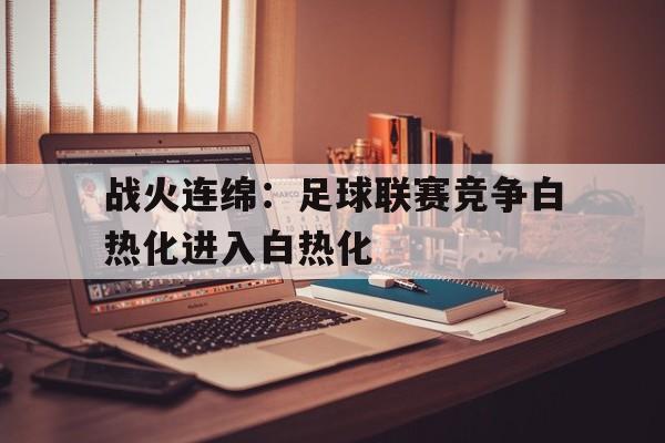 战火连绵:足球联赛竞争白热化进入白热化的简单介绍 战火连绵:足球联赛竞争白热化进入白热化的简单介绍