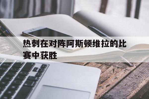 热刺在对阵阿斯顿维拉的比赛中获胜(热刺在对阵阿斯顿维拉的比赛中获胜了吗)