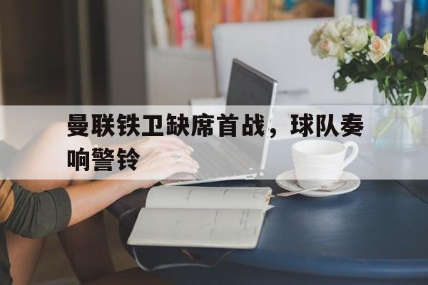 曼联铁卫缺席首战,球队奏响警铃(这城有良田铁卫排名) 曼联铁卫缺席首战,球队奏响警铃(这城有良田铁卫排名)